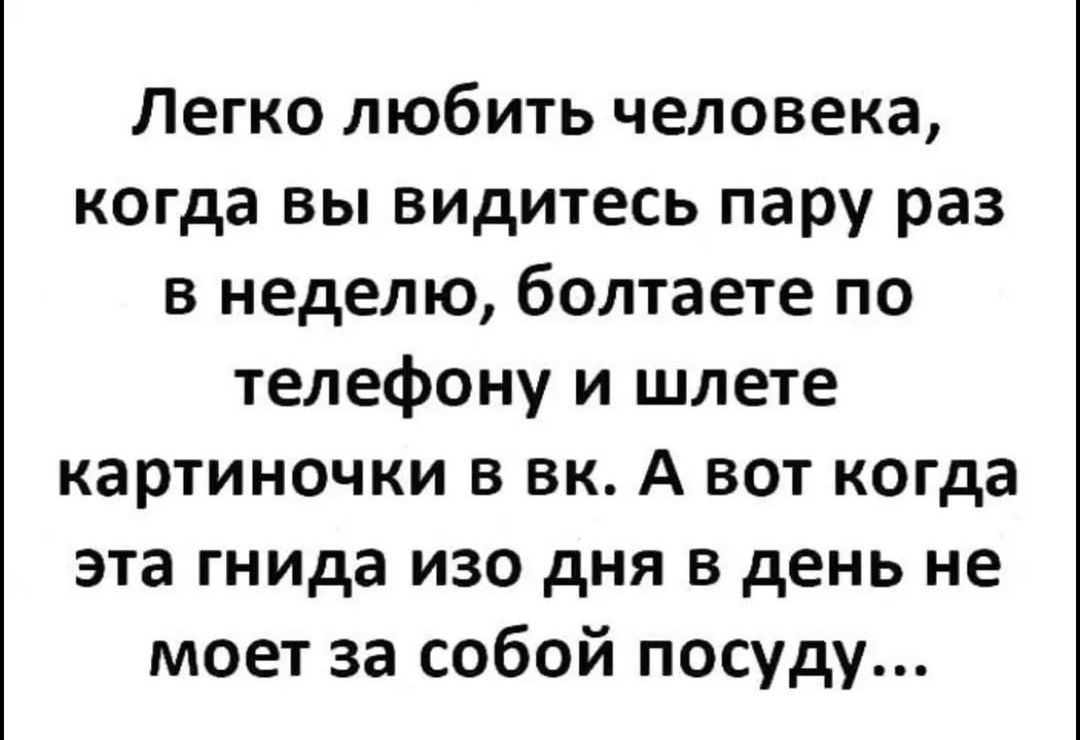 Легко любить человека когда вы видитесь пару раз в неделю болтаете по телефону и шлете картиночки в вк А вот когда эта гнида изо дня в день не моет за собой посуду