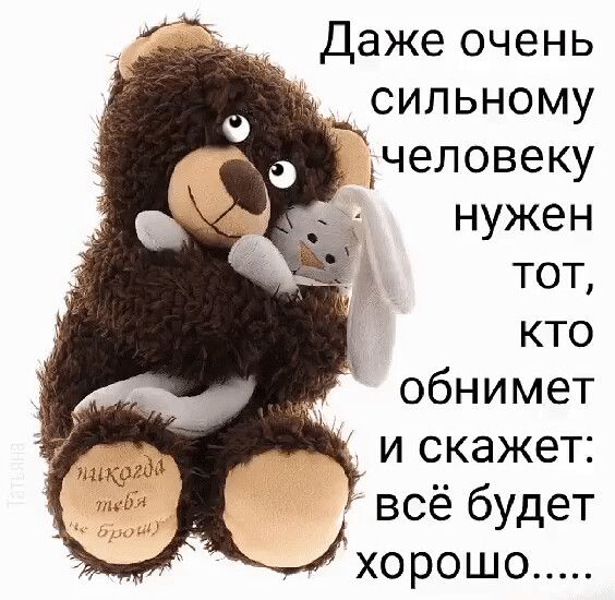 Даже очень сильному дчеловеку нужен тот кто обнимет и скажет всё будет хорошо