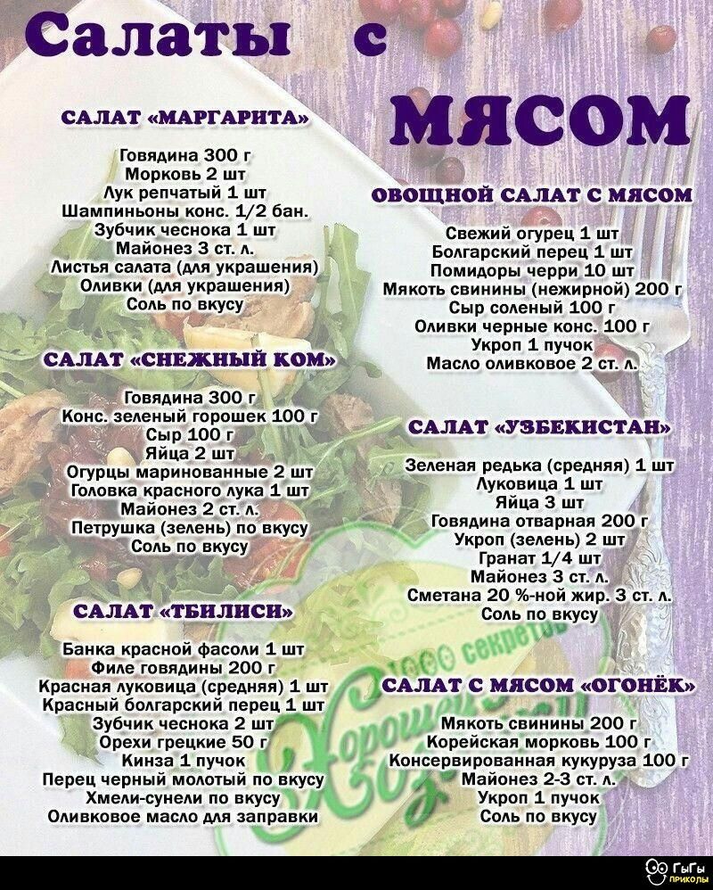 Салаты с мясом

САЛАТ «МАРГАРИТА»
Говядина 300 г.
Морковь 2 шт
Лук репчатый 1 шт
Шампиньоны конс. 1/2 бан.
Зубчик чеснока 1 шт.
Майонез 3 ст.л.
Листья салата (для украшения)
Оливки (для вкуса)
Соль по вкусу

САЛАТ «СНЕЖНЫЙ КОМ»
Говядина 300 г.
Конс. зелёный горошек 100 г
Яйца 2 шт.
Огурцы маринованные 2 шт.

САЛАТ «ТЕПЛИЦА»
Банка красной фасоли 1 шт.
Красная капуста 100 г
Перец сладкий 1 шт.
Лук репчатый 1 шт.
Майонез 3 ст.л.
Соль по вкусу

САЛАТ «УЗБЕКИСТАН»
Зелёная редька (средняя) 1 шт.
Болгарский перец 1 шт.
Говядина (вареная) 200 г

САЛАТ С МЯСОМ «ОГОНЁК»
Мякоть свинины 200 г
Корейская морковь 100 г
Огурцы маринованные 100 г

Овощной салат с мясом
Свежее огурец 1 шт
Помидоры (черри) 200 г
Мякоть свинины 200 г
Оливки чёрные 100 г
Масло оливковое 2 ст. л.