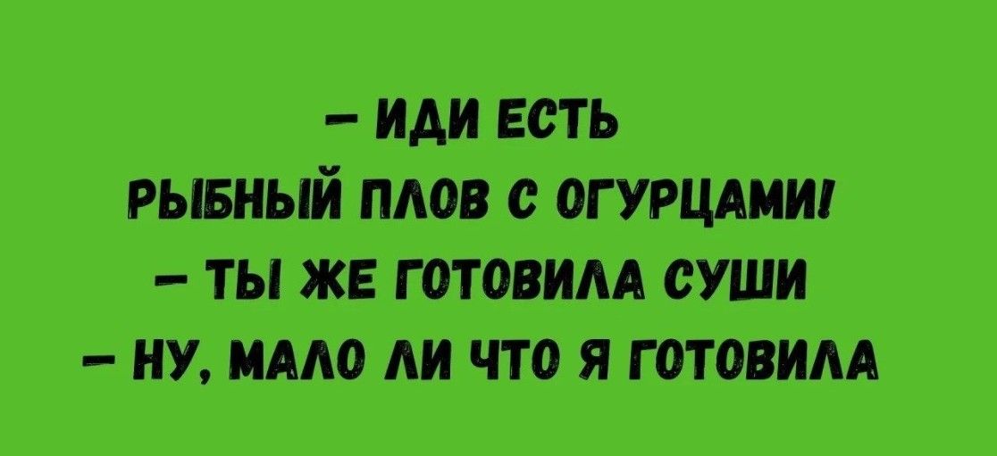 — ИДИ ЕСТЬ
РЫБНЫЙ ПЛОВ С ОГУРЦАМИ
— ТЫ ЖЕ ГОТОВИЛА СУШИ
— НУ, МАЛО ЛИ ЧТО Я ГОТОВИЛА