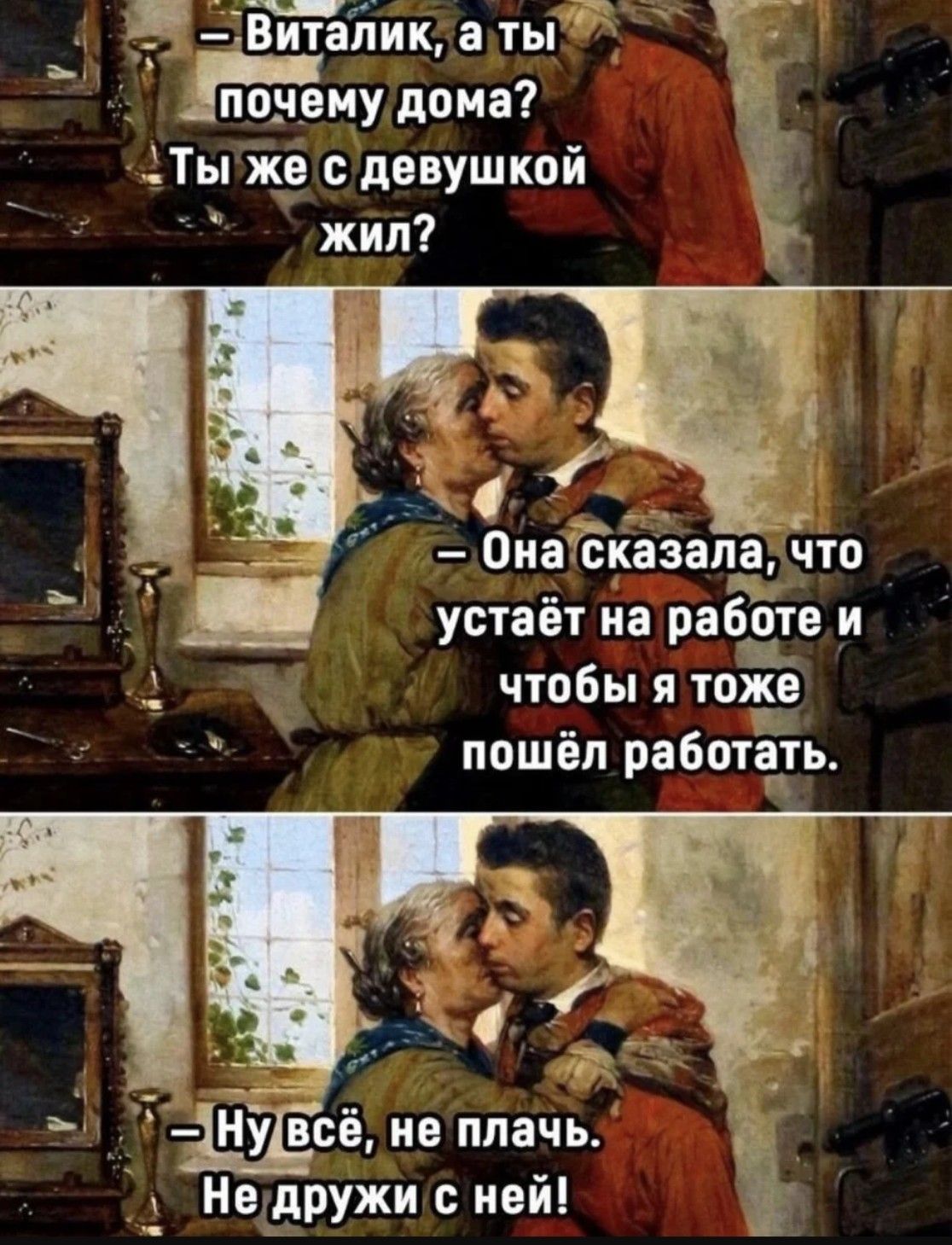 - Виталик, а ты почему дома? Ты же с девушкой жил?
- Она сказала, что устает на работе и чтобы я тоже пошёл работать.
- Ну всё, не плачь. Не дружи с ней!