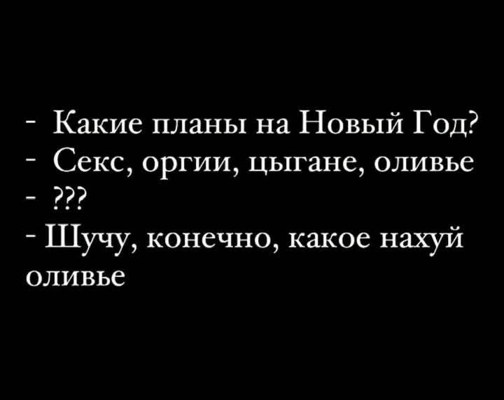 Какие планы на Новый Год Секс оргии цыгане оливье Шучу конечно какое нахуй оливье