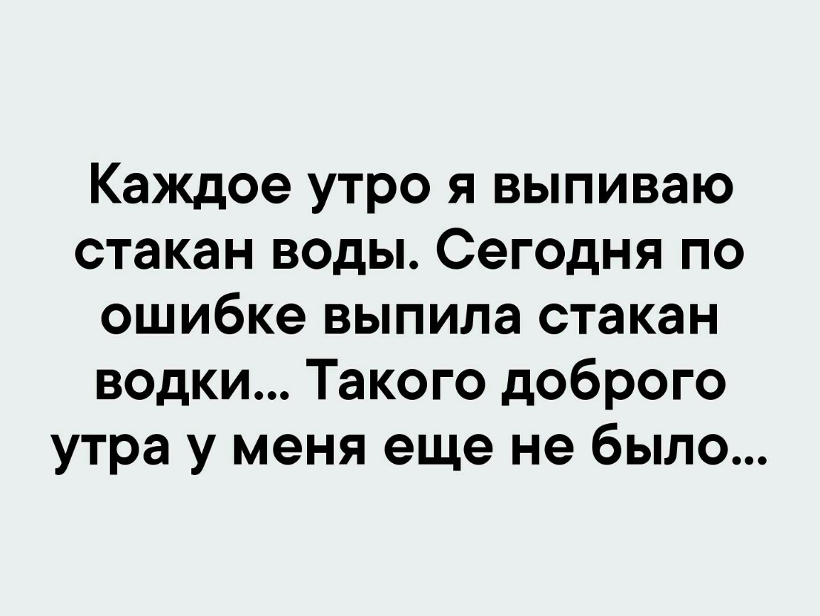 Каждое утро я выпиваю стакан воды Сегодня по ошибке выпила стакан водки Такого доброго утра у меня еще не было
