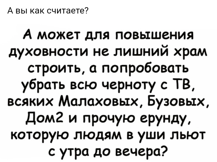 А вы как считаете А может для повышения духовности не лишний храм строить а попробовать убрать всю черноту с ТВ всяких Малаховых Бузовых Дом2 и прочую ерунду которую людям в уши льют с утра до вечера