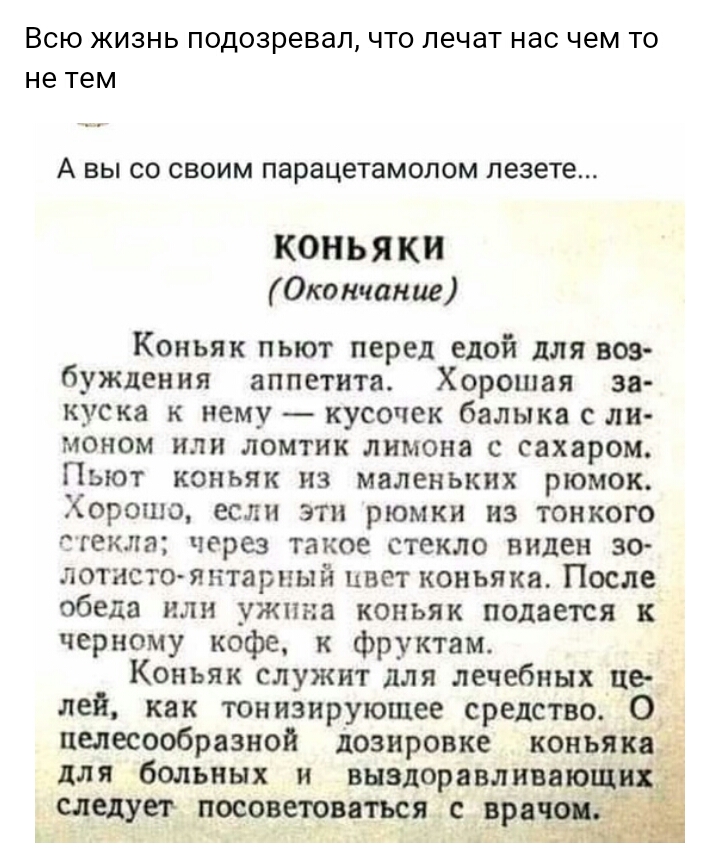 ВСЮ ЖИЗНЬ подозревал ЧТО лечат НЗС чем ТО не тем А ВЫ СО СВОИМ парацетамопом лезете КОНЬЯ КИ Окончание Коньяк пьют перед едой для воз буждения аппетита Хорошая за КУСКЗ К нему кусочек балыка С ли МОНОМ ИЛИ ломтик лимона С СХЯРОМ ПЫОТ КОНЬЯК из маленьких рюмок Хорошо если эти рюмки из тонкого ГГЕКЛЭ через такое стекло ВИДЕН ЗО ЛОТНСТОЯНТЩЪНЫЙ ЦВЕТ коньяка После обеда МЛН УЖПНЗ КОНЬЯК ПОДЗЕКЯ черном