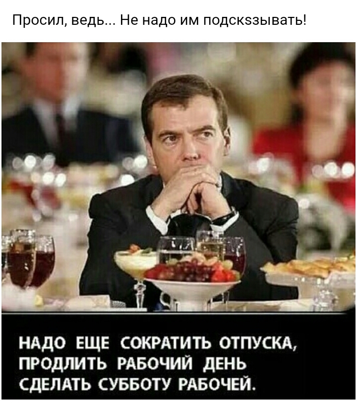Просил ведь Не надо им подскззывать НАДО ЕЩЕ СОКРАТИТЬ 0ТПУСКА ПРОДЛИТЬ РАБОЧИЙ ДЕНЬ СДЕЛАТЬ СУББОТУ РАБОЧЕЙ