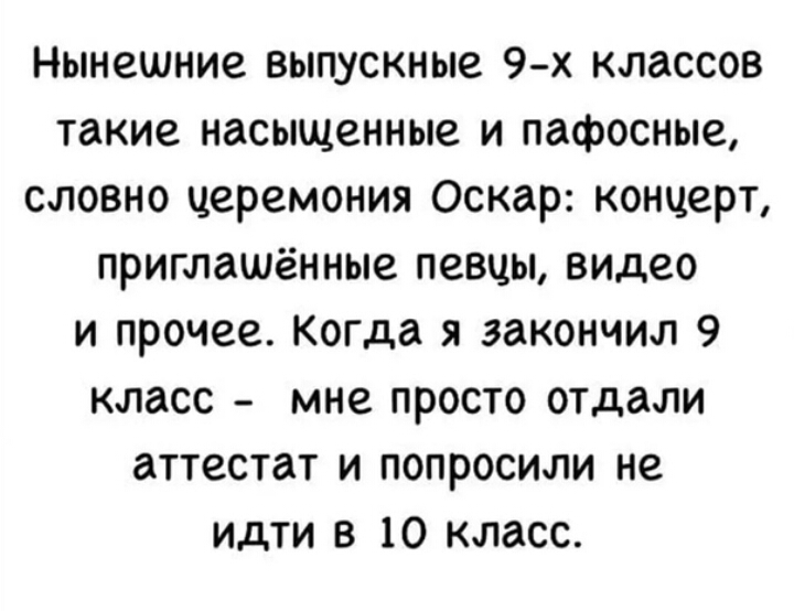Нынешние выпускные 9х классов такие насыщенные и пафосные словно церемония Оскар концерт приглашённые певцы видео и прочее КОГДа я закончил 9 класс мне просто отдали аттестат и попросили не идти в 10 класс