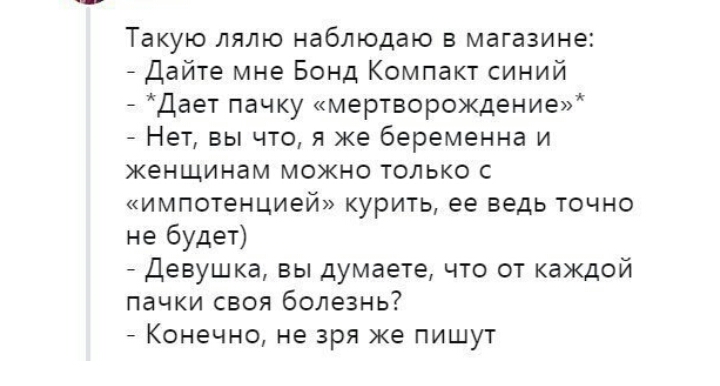 Твкую лято наблюдаю е магазине Дайте мне Бонд Компакт синий дает пачку мертворождением Нет вы что я же Беремениа и женщинам можно только импотенцией курить ее ведь точно не будет _ девушка вы думаете что от каждой пачки свая болезнь _ Конечно не зря же пишут