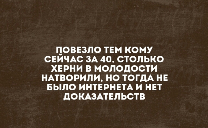 Л_ОВЕЗЛО ТЕМ КОМУ СЕИЧАС ЗА 40 СТОЛЬКО ХЕРНИ В МОЛОДОСТИ НАТВОРИЛИ НО ТОГДА НЕ БЫЛО ИНТЕРНЕТА И НЕТ дОКАЗАТЕЛЬСТВ