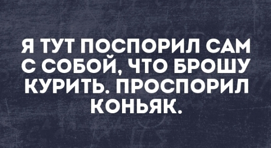 Я ТУТ ПО_СПОРИЛ САМ С СОБОИ ЧТО БРОШУ КУРИТЬ ПРОСПОРИЛ КОНЬЯК