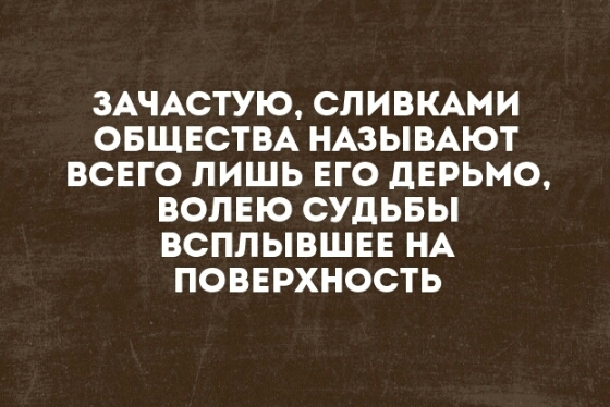 ЗАЧАСТУЮ СЛИВКАМИ ОБЩЕСТВА НАЗЫВАЮТ ВСЕГО ЛИШЬ ЕГО дЕРЬМО ВОЛЕЮ СУДЬБЫ ВСПЛЫВШЕЕ НА ПОВЕРХНОСТЬ