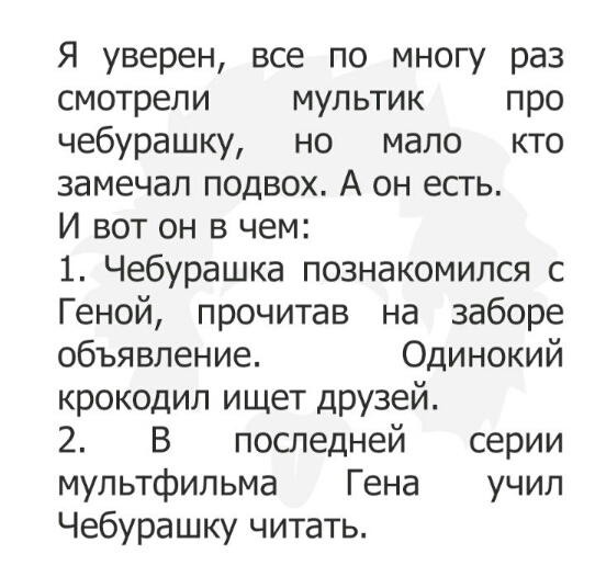 Я уверен все по многу раз смотрели мультик про чебурашку но мало кто замечал подвох А он есть И вот он в чем 1 Чебурашка познакомился с Геной прочитав на заборе объявление Одинокий крокодил ищет друзей 2 В последней серии мультфильма Гена учил Чебурашку читать