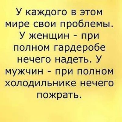 У каждого в этом мире свои проблемы. У женщин - при полном гардеробе нечего надеть. У мужчин - при полном холодильнике нечего пожрать.