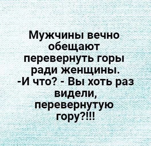 Мужчины вечного обещают перевернуть горы ради женщины. -И что? - Вы хоть раз видели, перевернутую гору?!!!