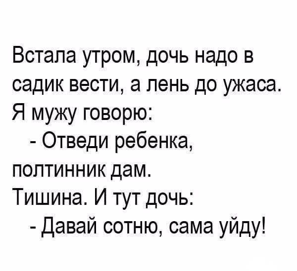Встала утром, дочь надо в садик вести, а лень до ужаса. Я мужу говорю: - Отведи ребенка, полтлинник дам. Тишина. И тут дочь: - Давай сотню, сама уйду!