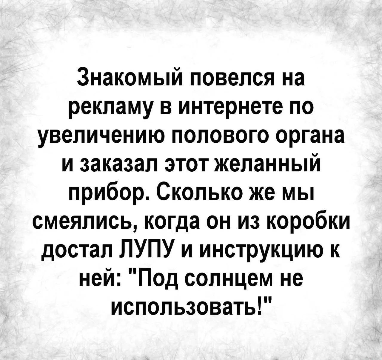 Знакомый повелся на рекламу в интернете по увеличению полового органа и заказал этот желанный прибор. Сколько же мы смеялись, когда он из коробки достал ЛУПУ и инструкцию к ней: 