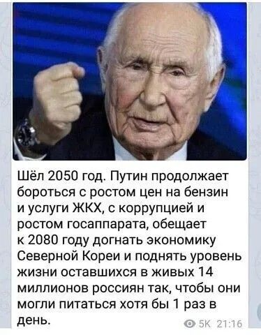 Шёл 2050 год Путин продолжает бороться с ростом цен на бензин и услуги ЖКХ с коррупцией и ростом госаппарата обещает к 2080 году догнать экономику Северной Кореи и поднять уровень жизни оставшихся в живых 14 миллионов россиян так чтобы они могли питаться хотя бы 1 раз в день