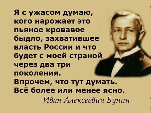 Я сужасом думаю кого нарожает это пьяное кровавое быдло захватившее власть России и что будет с моей страной через два три поколения Впрочем что тут думать Всё более или менее ясно Иван Алексеевич Бунин
