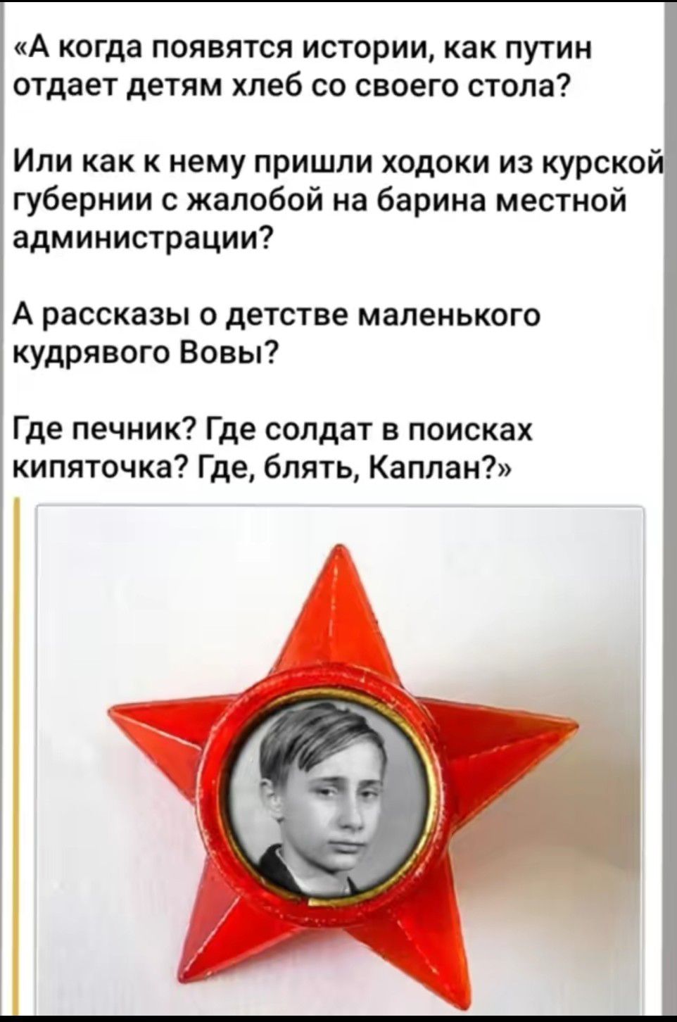 А когда появятся истории как путин отдает детям хлеб со своего стола Или как к нему пришли ходоки из курско губернии с жалобой на барина местной администрации А рассказы о детстве маленького кудрявого Вовы Где печник Где солдат в поисках кипяточка Где блять Каплан