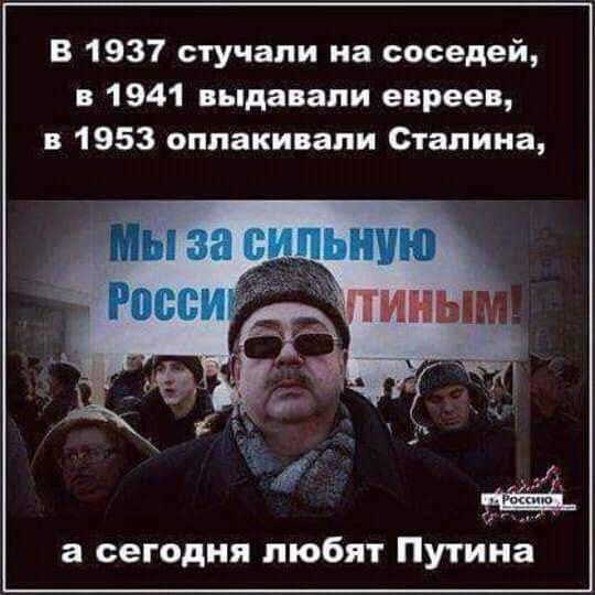 В 1937 стучали на соседей в 1941 выдавали евреев в 1953 оплакивали Сталина а сегодня любят Путина