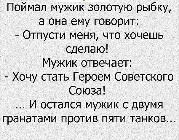 Поймал мужик золотую рыбку а она ему говорит Отпусти меня что хочешь сделаю Мужик отвечает Хочу стать Героем Советского Союза И остался мужик с двумя гранатами против пяти танков