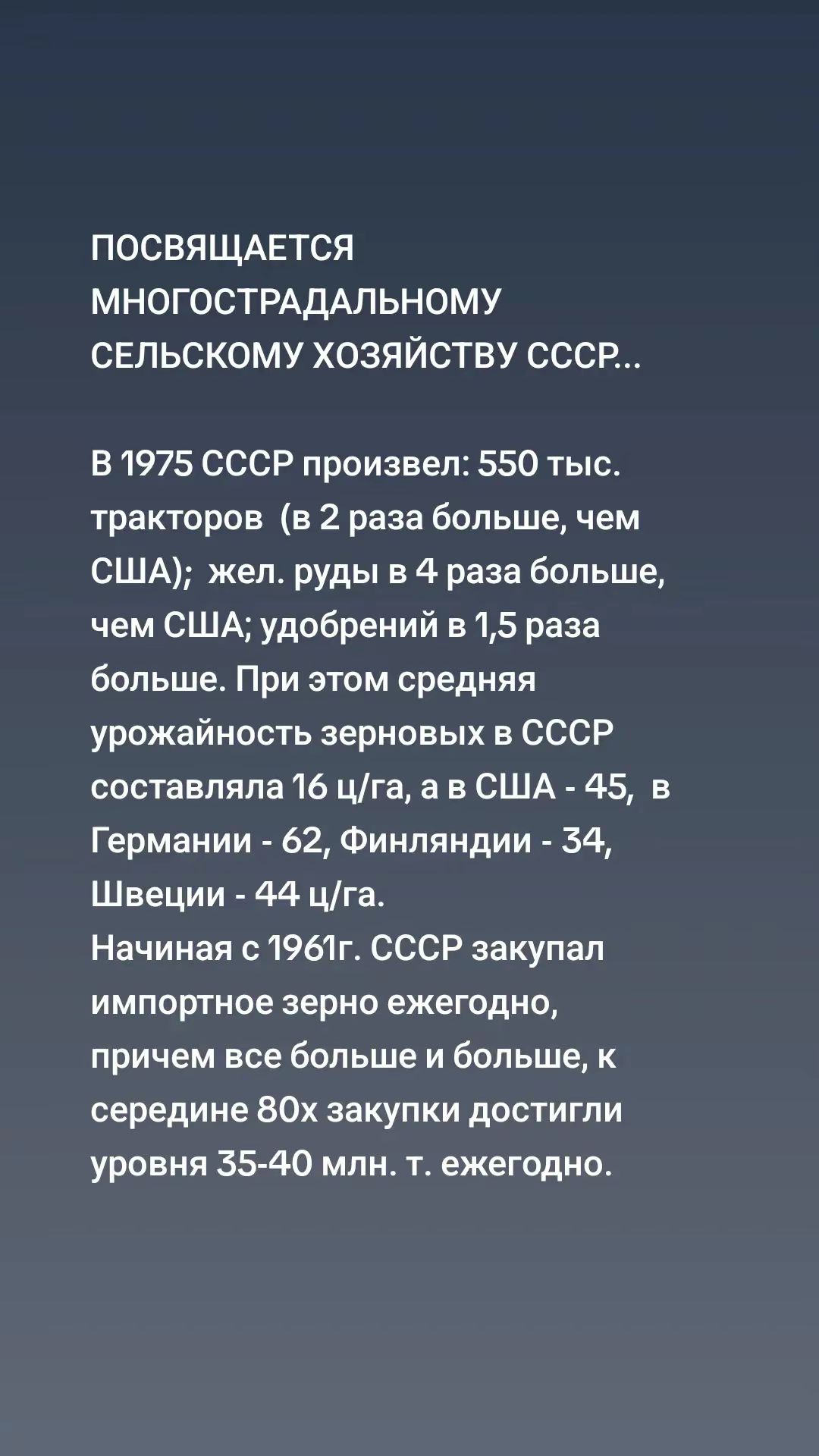 ПОСВЯЩАЕТСЯ МНОГОСТРАДАЛЬНОМУ СЕЛЬСКОМУ ХОЗЯЙСТВУ СССР В 1975 СССР произвел 550 тыс тракторов в 2 раза больше чем США жел руды в 4 раза больше чем США удобрений в 15 раза больше При этом средняя урожайность зерновых в СССР составляла 16 цга а в США 45 в Германии 62 Финляндии 34 Швеции 44 цга Начиная с 1961г СССР закупал импортное зерно ежегодно при