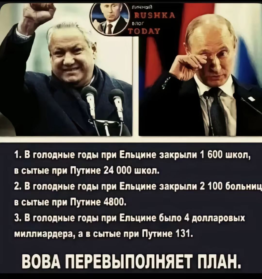 4. В голодные годы при ельцине закрыли 1 600 школ, в сытые при путине 24 000 школ. 2. В голодные годы при ельцине закрыли 2 100 больниц в сытые при путине 4800. 3. В голодные годы при ельцине было 4 долларовых миллиардера, а в сытые при путине 131. Вова перевыполняет план.
4. В голодные годы при ельцине закрыли 1 600 школ, в сытые при путине 24 000 школ. 2. В голодные годы при ельцине закрыли 2 100 больниц в сытые при путине 4800. 3. В голодные годы при ельцине было 4 долларовых миллиардера, а в сытые при путине 131. Вова перевыполняет план.