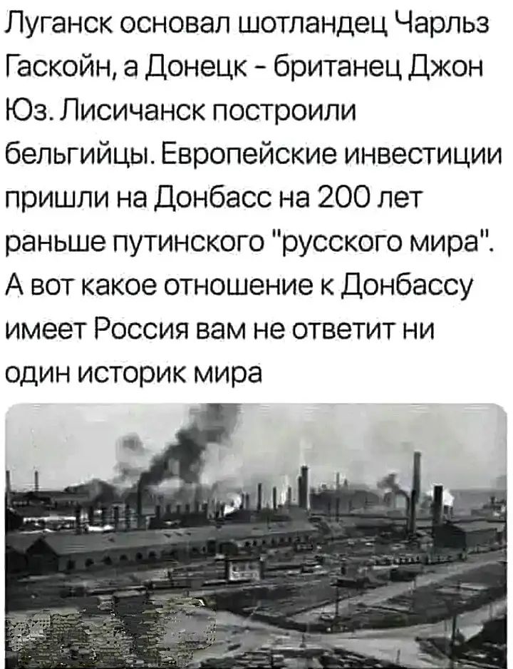 Луганск основал шотландец чарльз гаскойн, а донецк  британец джон юз. Лисичанск построили бельгийцы. Европейские инвестиции пришли на донбасс на 200 лет раньше путинского 