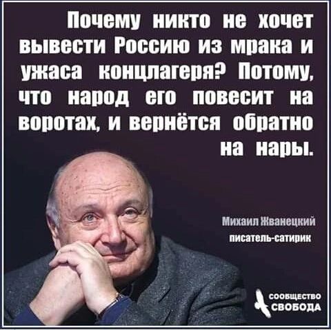 Почему никто не хочет вывести Россию из мрака и ужаса концлагеря? Потому, что народ его повесит на воротах, и вернётся обратно на нары.
Михаил Жванецкий
писатель-сатирик