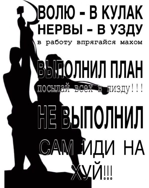 ВОЛЮ - В КУЛАК НЕРВЫ - В УЗДУ в работу впрягайся махом ВЫПОЛНИЛ ПЛАН посылай всех в пизду!!! НЕ ВЫПОЛНИЛ САМ ИДИ НА ХУЙ!!!