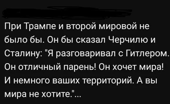 При Трампе и второй мировой не было бы. Он бы сказал Черчиллю и Сталину: 