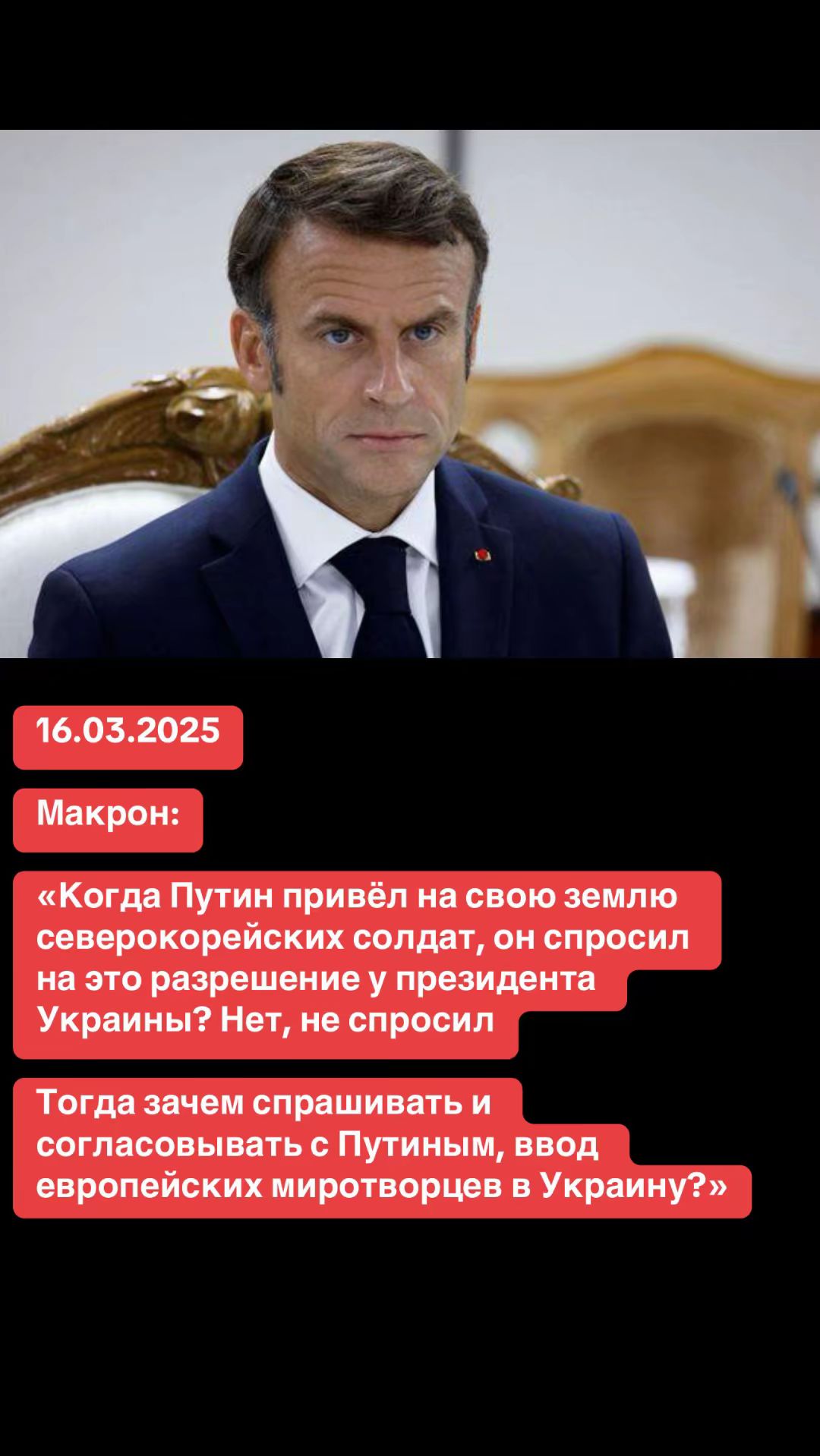 16.03.2025
Макрон:
«Когда Путин привёл на свою землю северокорейскихsoldat, он спросил на это разрешение у президента Украины? Нет, не спросил.
Тогда зачем спрашивать и согласовывать с Путиным, ввод европейских миротворцев в Украину?»