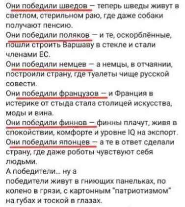 Они победили шведов — теперь шведы живут в светлом, стерильном раю, где даже собаки получают пенсию.
Они победили поляков — и те, осколкившиеся, пошли строить Варшаву в стекле и стали членами ЕС.
Они победили немцев — а немцы, в отчаянии, построили страну, где таланты чище русской совести.
Они победили французов — и Франция в истерике от сюда стала столицей искусства, моды и вина.
Они победили финнов — финны плачут, живя в спокойствии, комфорте и уровне IQ на экспорт.
Они победили японцев — и те отправили страну, где даже роботы чувствуют себя людьми.

А победили... ну а победили в гниющих панельках, по колено в грязи, с картонным 