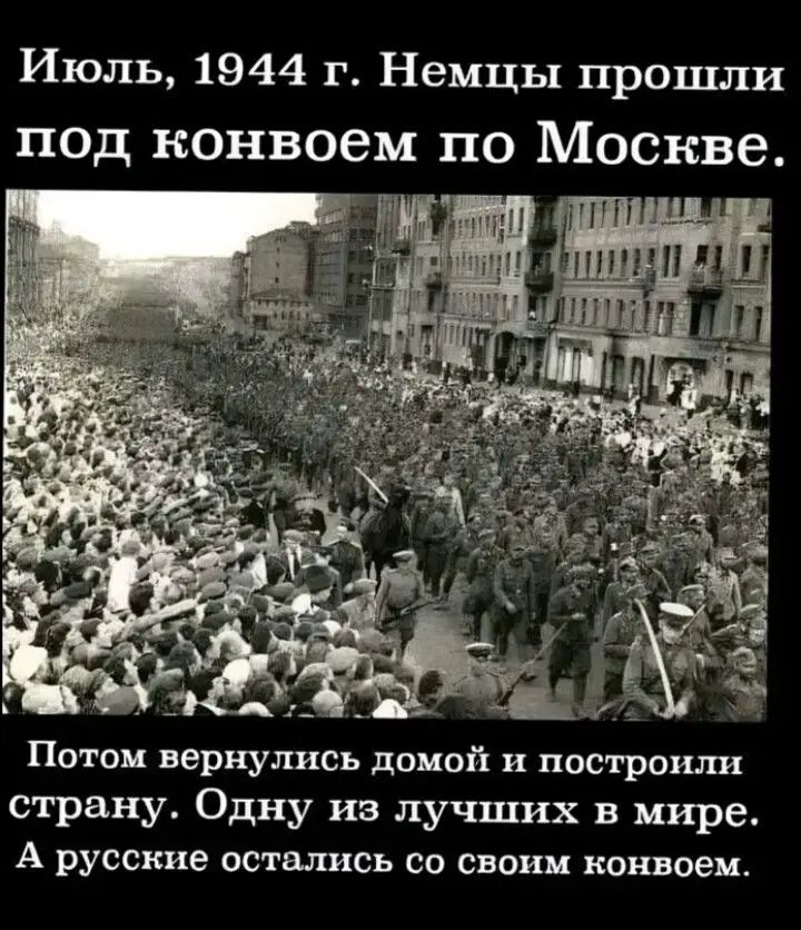 Июль, 1944 г. Немцы прошли под конвоем по Москве.

Потом вернулись домой и построили страну. Одну из лучших в мире.
А русские остались со своим конвоем.