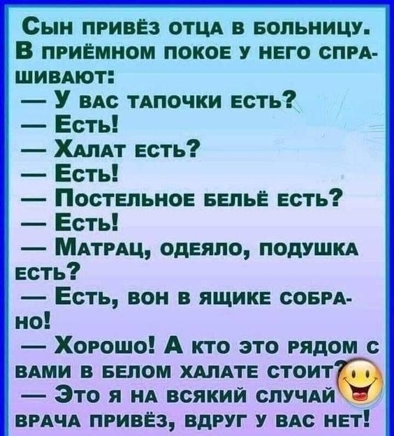 Сын пРИВЁЗ ОТЦА В БОЛЬНИЦУ В пРИЁМНОМ ПОКОЕ У НЕГО СПРА ШИВАЮТ У ваАС ТАПОЧКИ ЕСТЬ Есть ХаЛАТ ЕСТЬ Есть ПостельноЕ БЕЛЬЁ ЕСТЬ Есть МАаТРАЦ ОДЕЯЛО ПОДУШКА ЕСТЬ Есть ВОН В ЯЩИКЕ СОБРА но Хорошо А кто это РядОМ с ВАМИ В БЕЛОМ ХАЛАТЕ СТОИТ Это я НА ВСЯКИЙ СЛУЧАЙ ВРАЧА ПРИВЁЗ ВДРУГ У ВАС НЕ