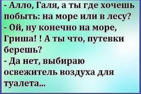 Алло Галя а ты где хочешь побыть на море или в лесу 0 й ну конечно на море Гриша А ты что путевки берешь Да нет выбираю освежитель воздуха для туалета