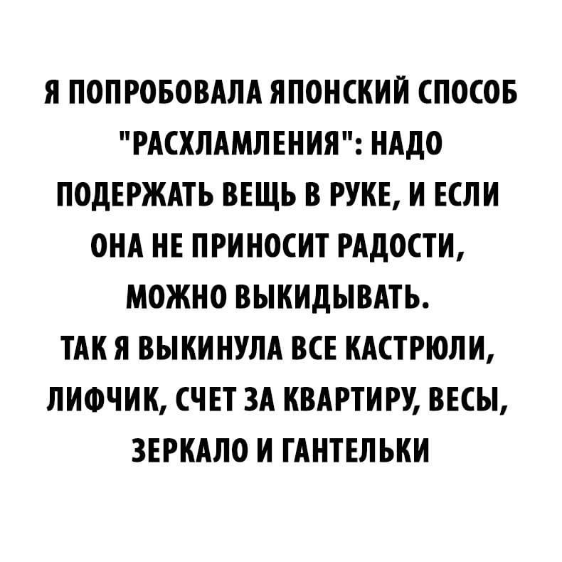 Я ПОПРОБОВАЛА ЯПОНСКИЙ СПОСОБ РАСХЛАМЛЕНИЯ НАДО ПОДЕРЖАТЬ ВЕЩЬ В РУКЕ И ЕСЛИ ОНА НЕ ПРИНОСИТ РАДОСТИ МОЖНО ВЫКИДЫВАТЬ ТАК Я ВЫКИНУЛА ВСЕ КАСТРЮЛИ ЛИФЧИК СЧЕТ ЗА КВАРТИРУ ВЕСЫ ЗЕРКАЛО И ГАНТЕЛЬКИ