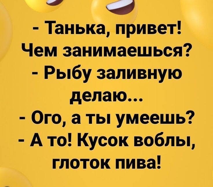 Танька привет Чем занимаешься Рыбу заливную делаю Ого а ты умеешь Ато Кусок воблы глоток пива