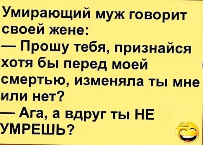 Умирающий муж говорит своей жене Прошу тебя признайся хотя бы перед моей смертью изменяла ты мне или нет Ага а вдругты НЕ УМРЕШЬ Э