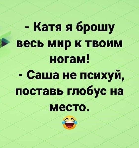 Катя я брошу весь мир к твоим ногам Саша не психуй поставь глобус на место