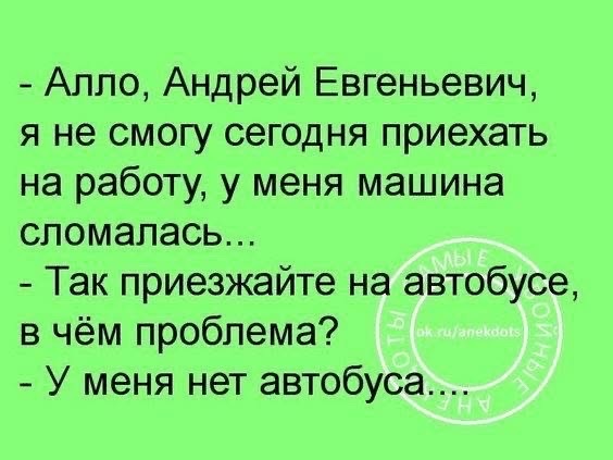 Алло Андрей Евгеньевич я не смогу сегодня приехать на работу у меня машина сломалась Так приезжайте на автобусе в чём проблема У меня нет автобуса