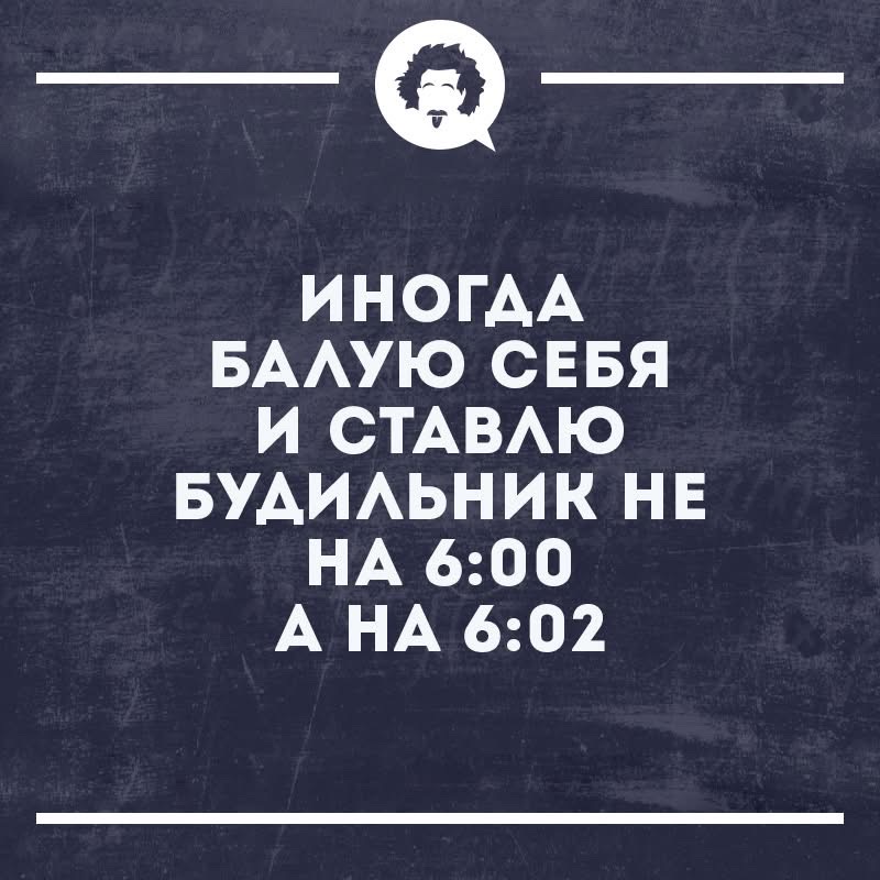 __ ИНОГДА БАЛУЮ СЕБЯ И СТАВЛЮ БУДИЛЬНИК НЕ НА 600 А НА 602