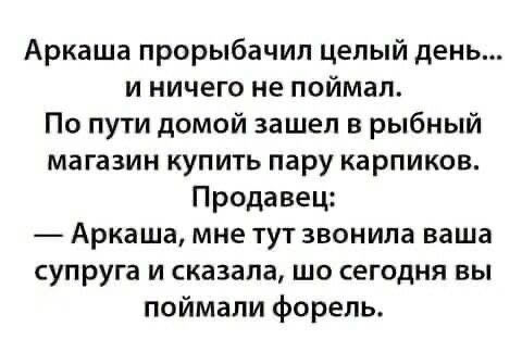 Аркаша прорыбачил целый день и ничего не поймал По пути домой зашел в рыбный магазин купить пару карпиков Продавец Аркаша мне тут звонила ваша супруга и сказала шо сегодня вы поймали форель