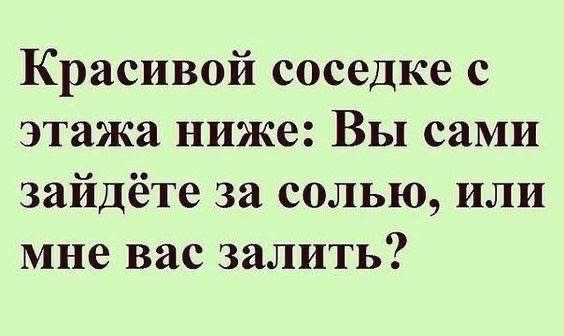 Красивой соседке с этажа ниже Вы сами зайдёте за солью или мне вас залить