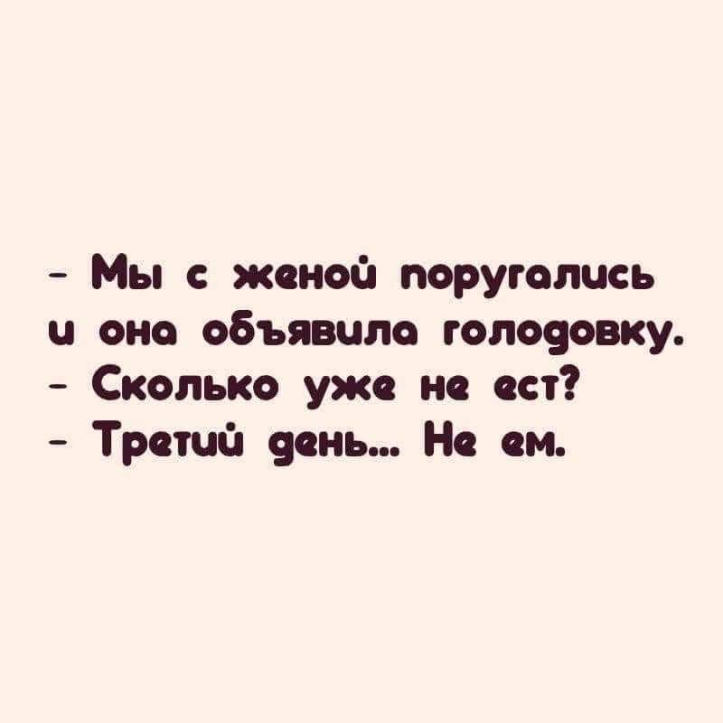 - Мы с женой поругались и она объявила голодовку.
- Сколько уже не ест?
- Третий день... Не ем.