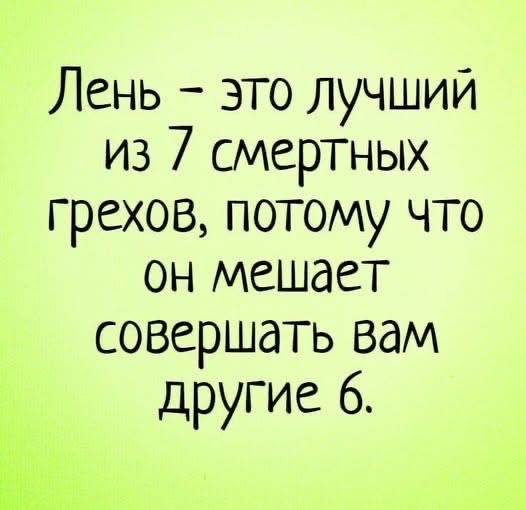 Лень – это лучший из 7 смертных грехов, потому что он мешает совершать вам другие 6.