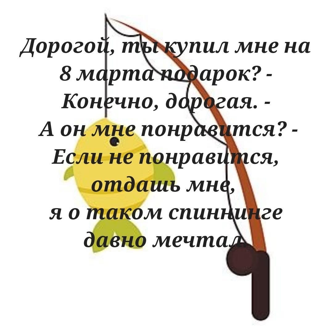 Дорогой, ты купил мне на 8 марта подарок? - Конечно, дорогая. - А он мне понравится? - Если не понравится, отдашь мне, я о таком спиннинге давно мечтал.