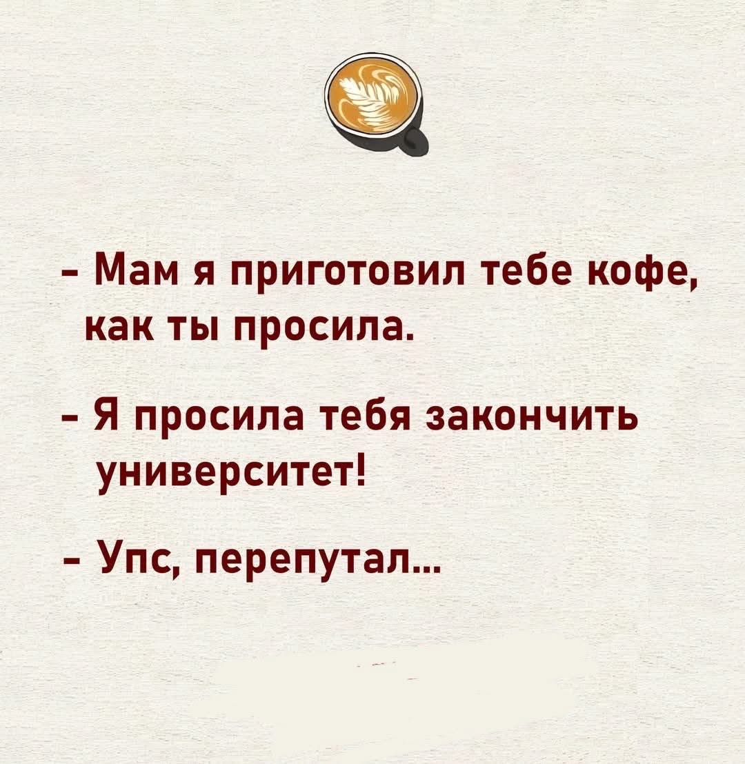 - Мам я приготовил тебе кофе, как ты просила.
- Я просила тебя закончить университет!
- Упс, перепутал...