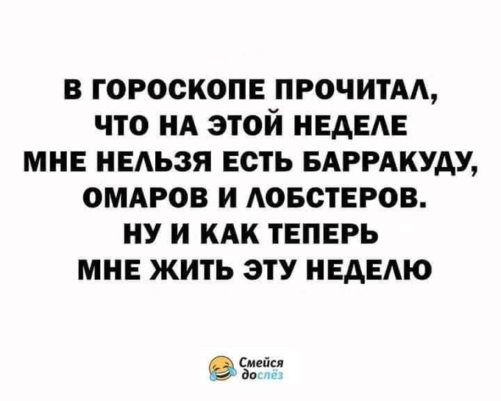 В ГОРОСКОПЕ ПРОЧИТАЛ, ЧТО НА ЭТОЙ НЕДЕЛЕ МНЕ НЕЛЬЗЯ ЕСТЬ БАРРАКУДУ, ОМАРОВ И ЛОБСТЕРОВ. НУ И КАК ТЕПЕРЬ МНЕ ЖИТЬ ЭТУ НЕДЕЛЮ