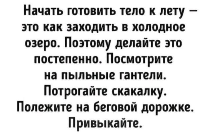 Начать готовить тело к лету — это как заходить в холодное озеро. Поэтому делайте это постепенно. Посмотрите на пыльные гантели. Потрогайте скакалку. Полежите на беговой дорожке. Привыкайте.